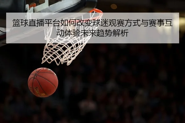篮球直播平台如何改变球迷观赛方式与赛事互动体验未来趋势解析