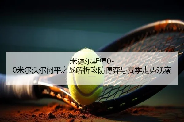 米德尔斯堡0-0米尔沃尔闷平之战解析攻防博弈与赛季走势观察一