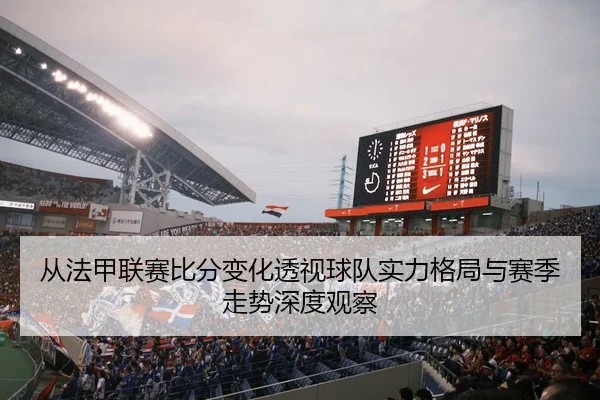 从法甲联赛比分变化透视球队实力格局与赛季走势深度观察