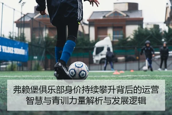 弗赖堡俱乐部身价持续攀升背后的运营智慧与青训力量解析与发展逻辑