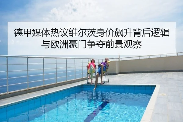 德甲媒体热议维尔茨身价飙升背后逻辑与欧洲豪门争夺前景观察