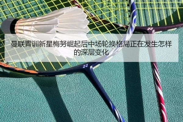 曼联青训新星梅努崛起后中场轮换格局正在发生怎样的深层变化